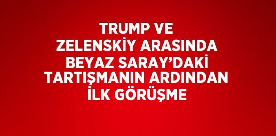 TRUMP VE ZELENSKİY ARASINDA BEYAZ SARAY’DAKİ TARTIŞMANIN ARDINDAN İLK GÖRÜŞME