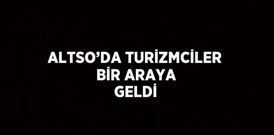 ALTSO’DA TURİZMCİLER BİR ARAYA GELDİ