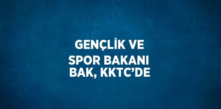 GENÇLİK VE SPOR BAKANI BAK, KKTC’DE