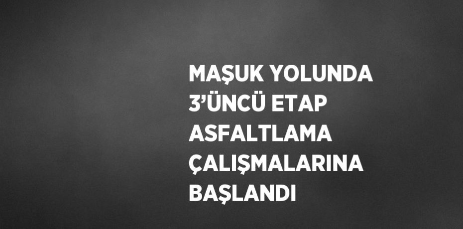 MAŞUK YOLUNDA 3’ÜNCÜ ETAP ASFALTLAMA ÇALIŞMALARINA BAŞLANDI