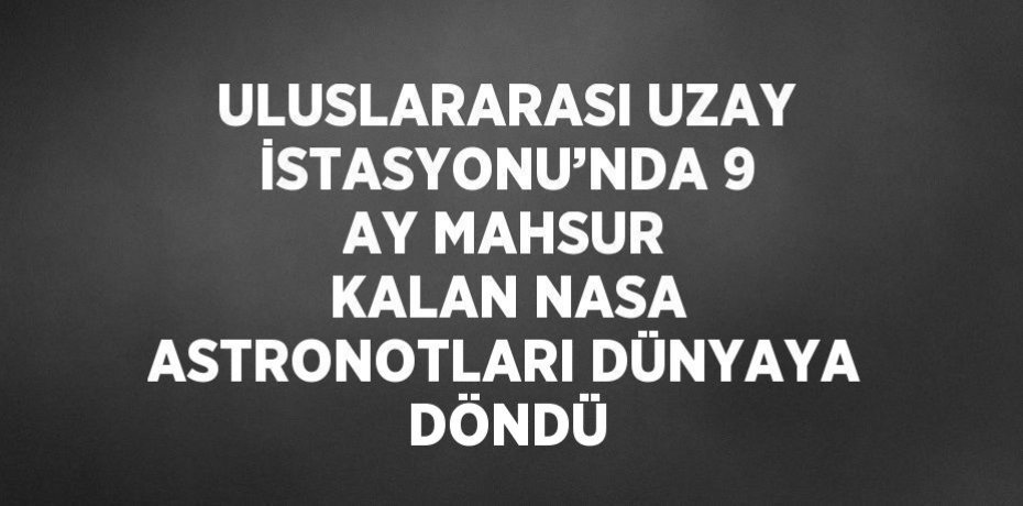 ULUSLARARASI UZAY İSTASYONU’NDA 9 AY MAHSUR KALAN NASA ASTRONOTLARI DÜNYAYA DÖNDÜ