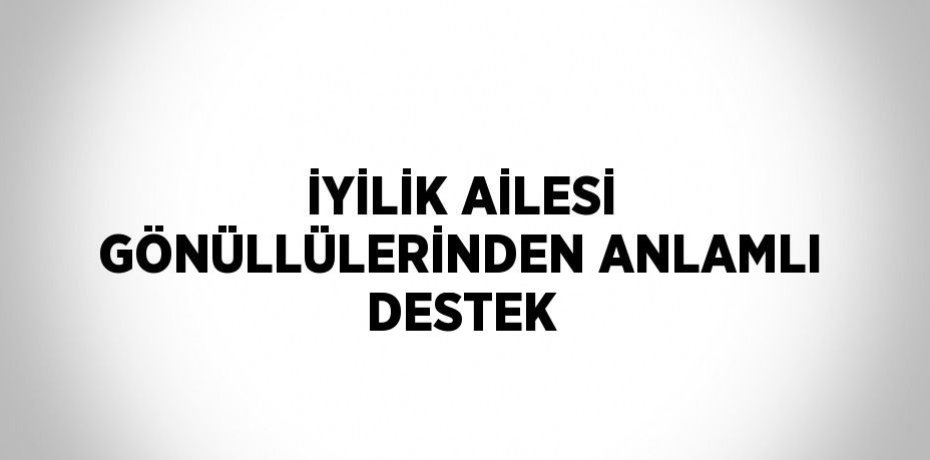 İYİLİK AİLESİ GÖNÜLLÜLERİNDEN ANLAMLI DESTEK