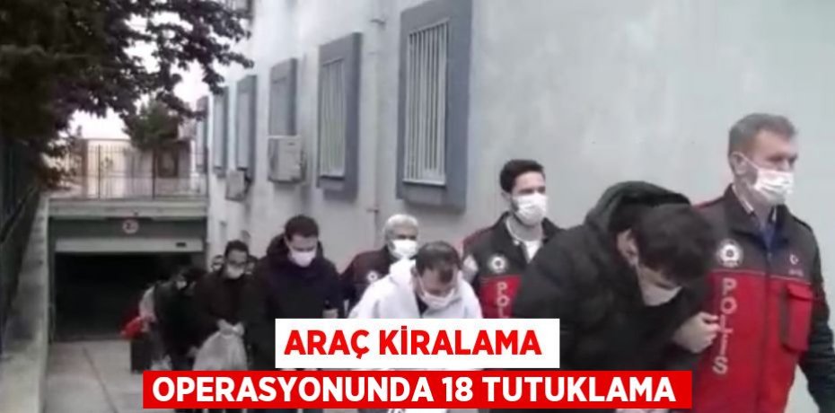ARAÇ KİRALAMA OPERASYONUNDA 18 TUTUKLAMA