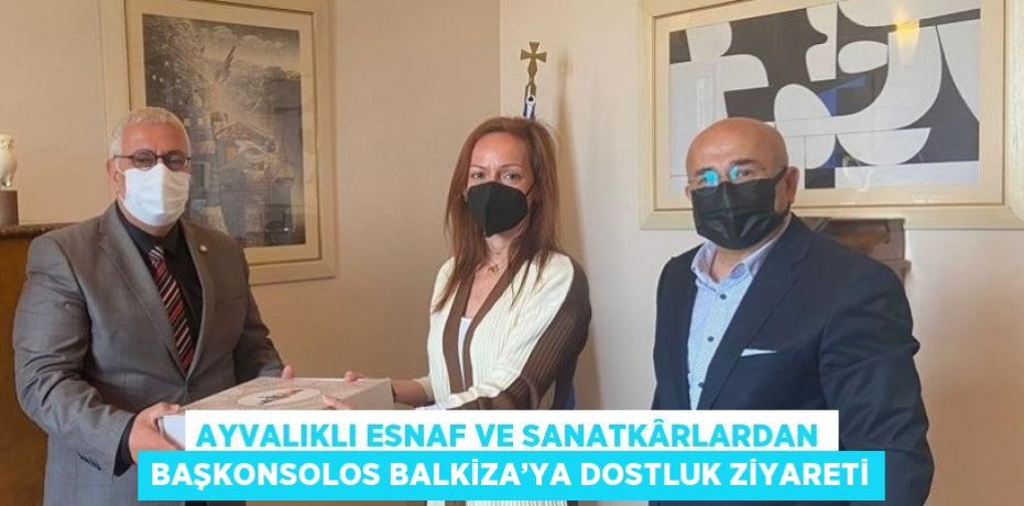 AYVALIKLI ESNAF VE SANATKÂRLARDAN BAŞKONSOLOS BALKİZA’YA DOSTLUK ZİYARETİ