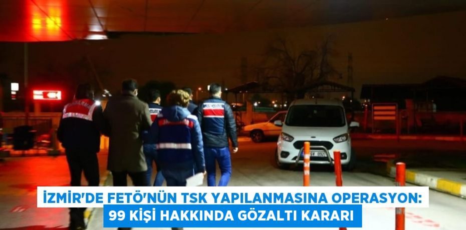 İzmir’de FETÖ’nün TSK yapılanmasına operasyon: 99 kişi hakkında gözaltı kararı