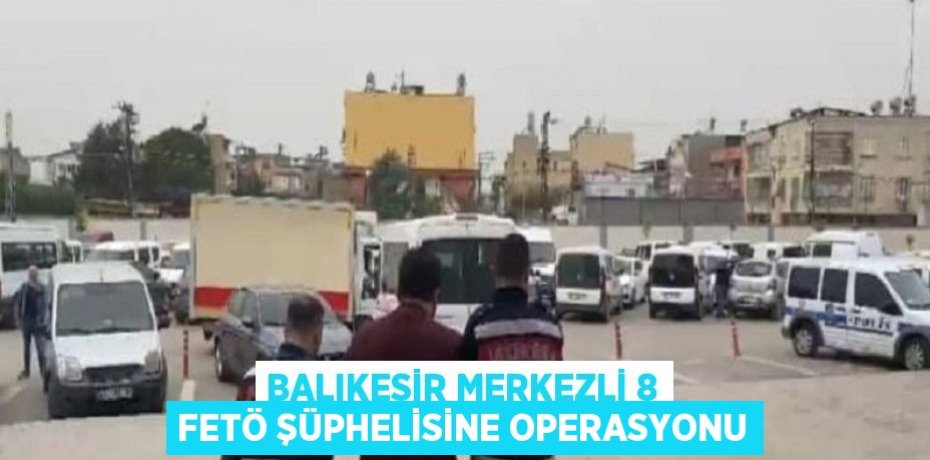 BALIKESİR MERKEZLİ 8 FETÖ ŞÜPHELİSİNE OPERASYONU