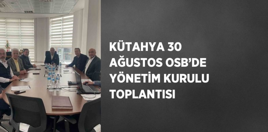 KÜTAHYA 30 AĞUSTOS OSB’DE YÖNETİM KURULU TOPLANTISI
