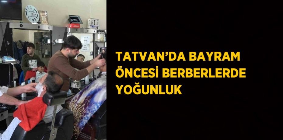 TATVAN’DA BAYRAM ÖNCESİ BERBERLERDE YOĞUNLUK