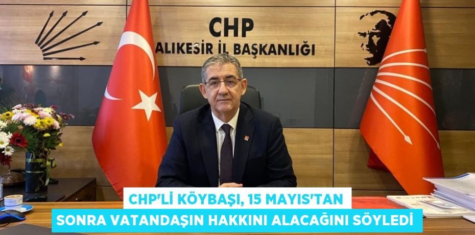 CHP’li Köybaşı, 15 Mayıs’tan sonra vatandaşın hakkını alacağını söyledi