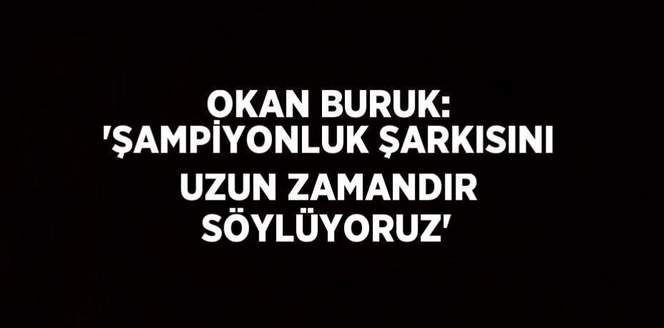 OKAN BURUK: 'ŞAMPİYONLUK ŞARKISINI UZUN ZAMANDIR SÖYLÜYORUZ'