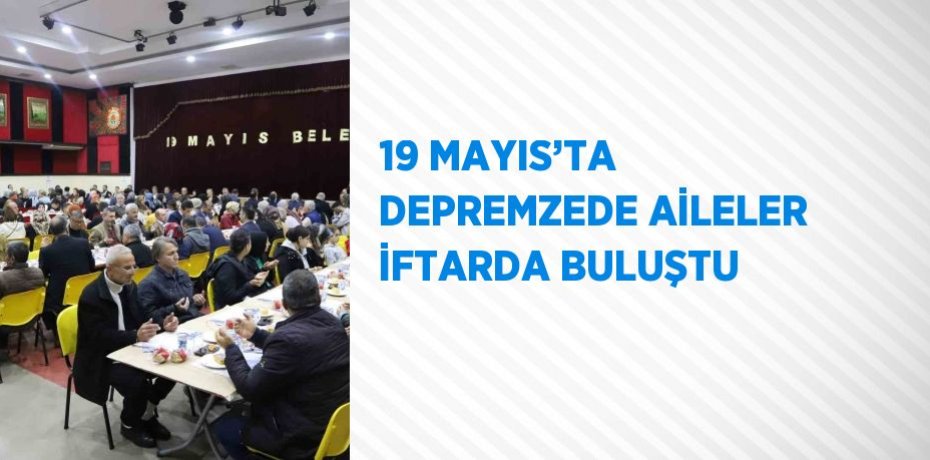 19 MAYIS’TA DEPREMZEDE AİLELER İFTARDA BULUŞTU