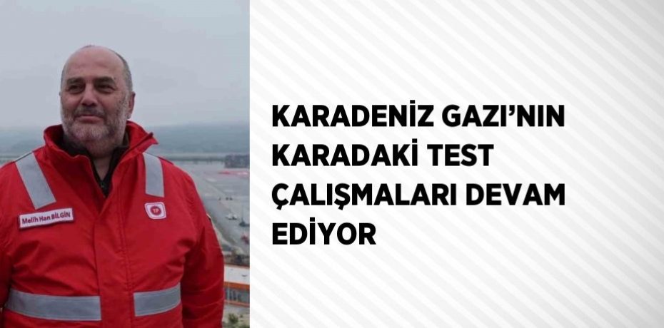 KARADENİZ GAZI’NIN KARADAKİ TEST ÇALIŞMALARI DEVAM EDİYOR
