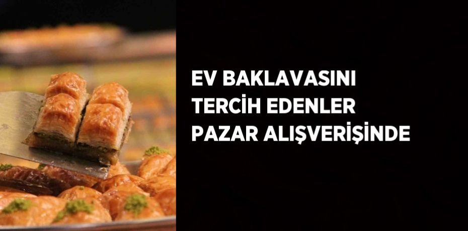 EV BAKLAVASINI TERCİH EDENLER PAZAR ALIŞVERİŞİNDE