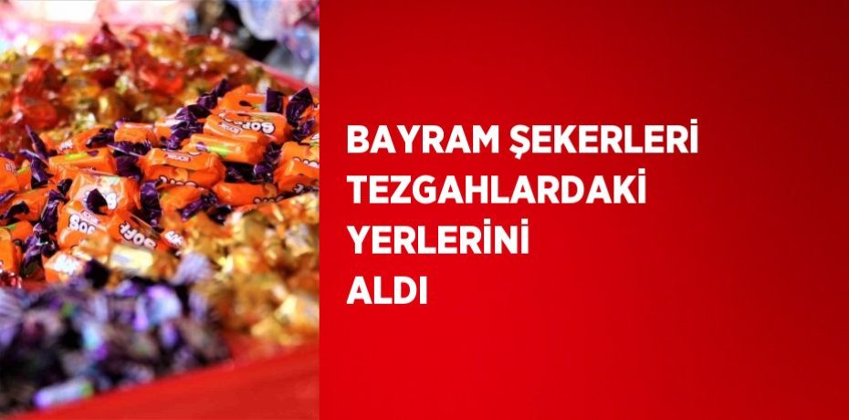 BAYRAM ŞEKERLERİ TEZGAHLARDAKİ YERLERİNİ ALDI
