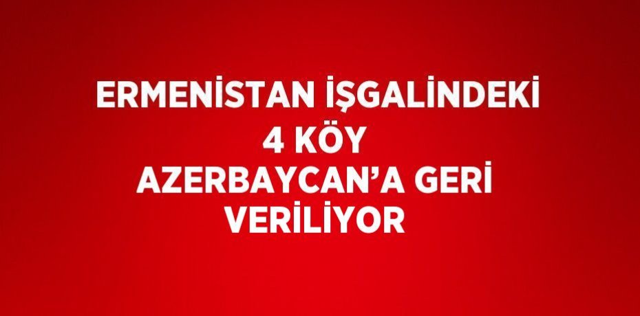 ERMENİSTAN İŞGALİNDEKİ 4 KÖY AZERBAYCAN’A GERİ VERİLİYOR