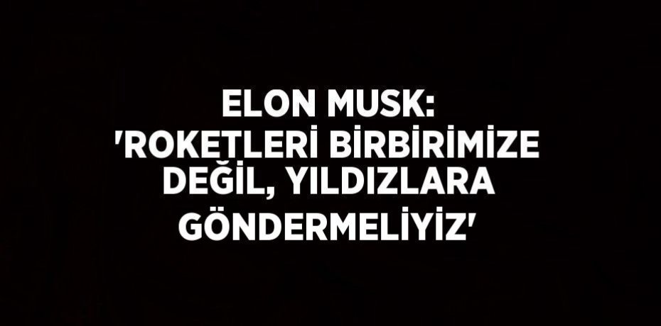 ELON MUSK: 'ROKETLERİ BİRBİRİMİZE DEĞİL, YILDIZLARA GÖNDERMELİYİZ'