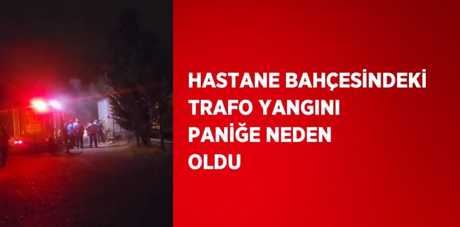 HASTANE BAHÇESİNDEKİ TRAFO YANGINI PANİĞE NEDEN OLDU