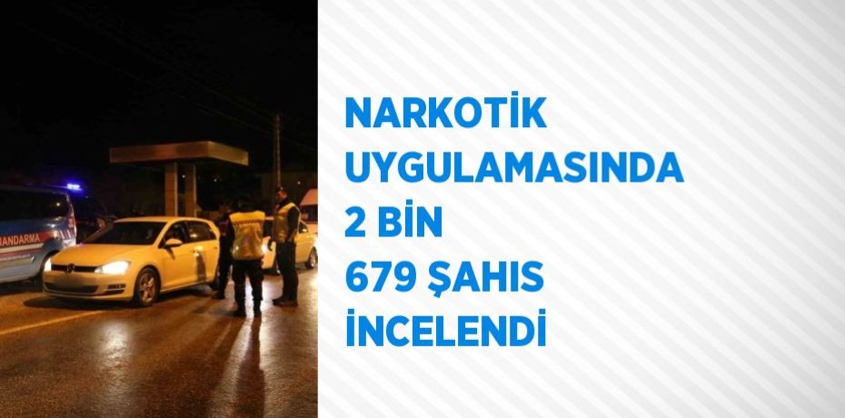 NARKOTİK UYGULAMASINDA 2 BİN 679 ŞAHIS İNCELENDİ