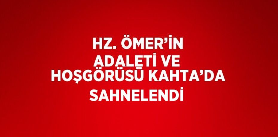 HZ. ÖMER’İN ADALETİ VE HOŞGÖRÜSÜ KAHTA’DA SAHNELENDİ