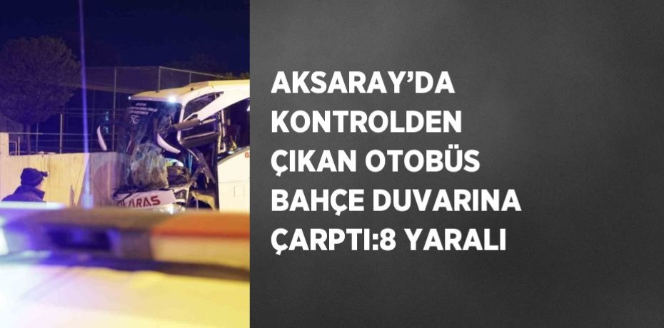 AKSARAY’DA KONTROLDEN ÇIKAN OTOBÜS BAHÇE DUVARINA ÇARPTI:8 YARALI