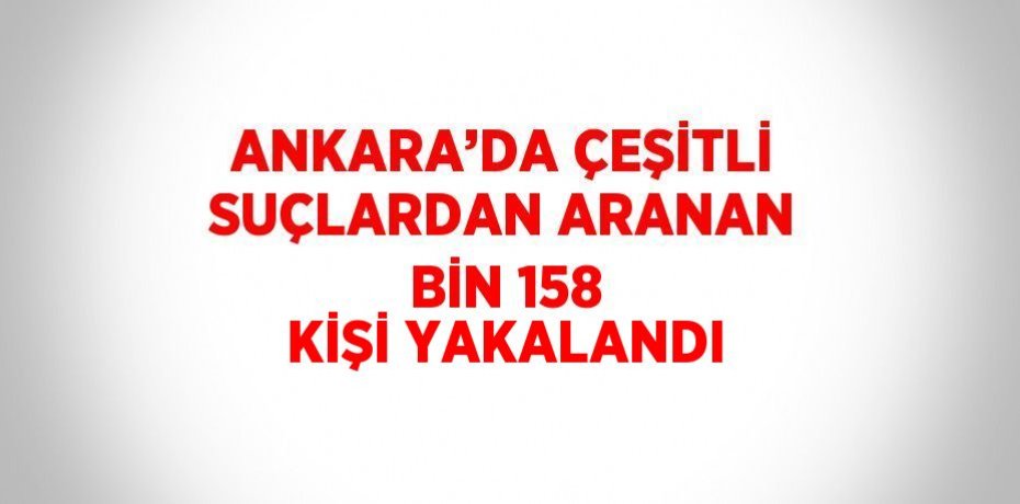 ANKARA’DA ÇEŞİTLİ SUÇLARDAN ARANAN BİN 158 KİŞİ YAKALANDI