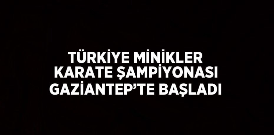 TÜRKİYE MİNİKLER KARATE ŞAMPİYONASI GAZİANTEP’TE BAŞLADI