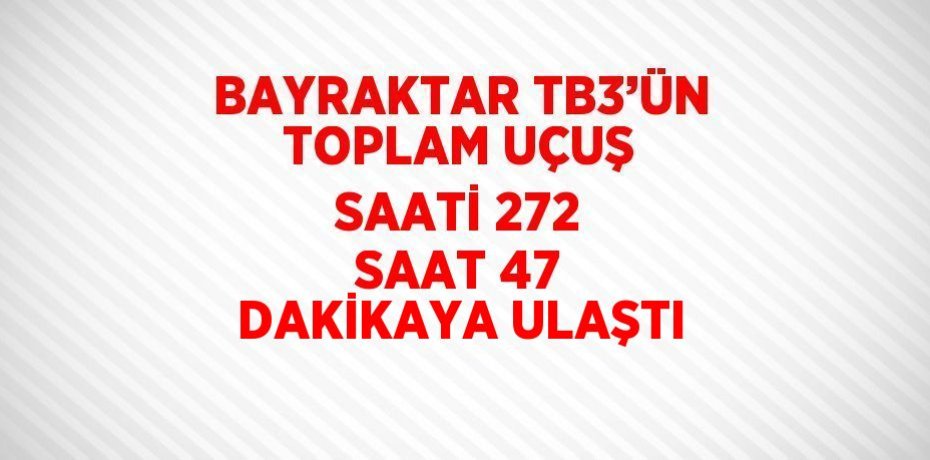 BAYRAKTAR TB3’ÜN TOPLAM UÇUŞ SAATİ 272 SAAT 47 DAKİKAYA ULAŞTI