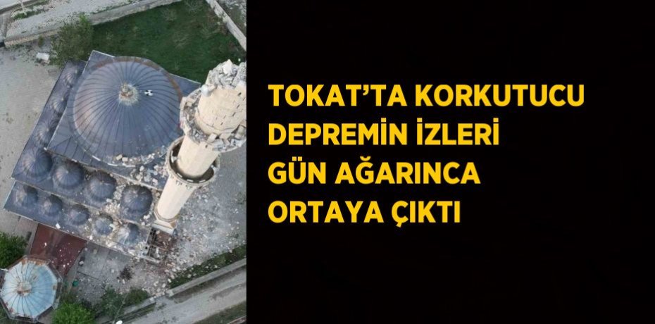 TOKAT’TA KORKUTUCU DEPREMİN İZLERİ GÜN AĞARINCA ORTAYA ÇIKTI