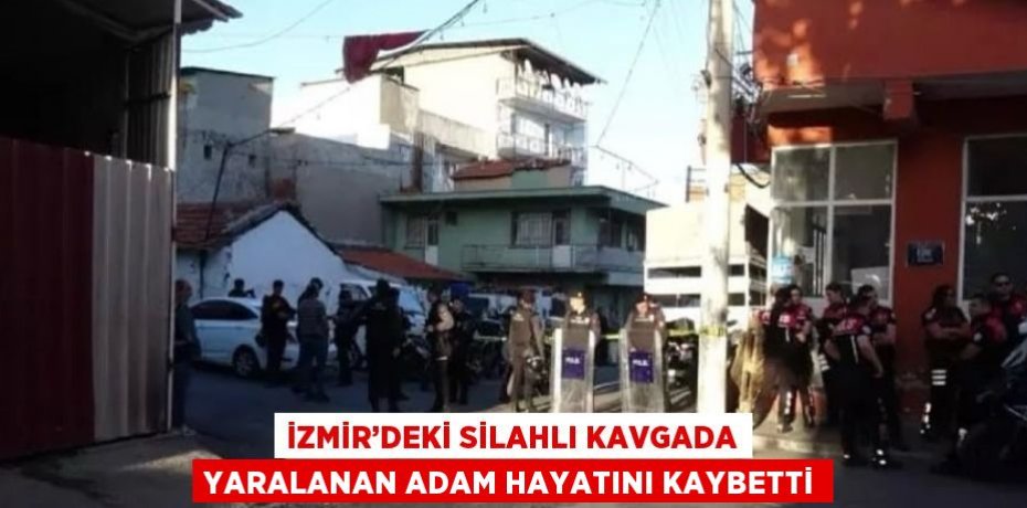 İZMİR’DEKİ SİLAHLI KAVGADA YARALANAN ADAM HAYATINI KAYBETTİ