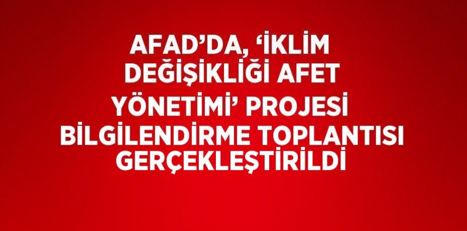 AFAD’DA, ‘İKLİM DEĞİŞİKLİĞİ AFET YÖNETİMİ’ PROJESİ BİLGİLENDİRME TOPLANTISI GERÇEKLEŞTİRİLDİ