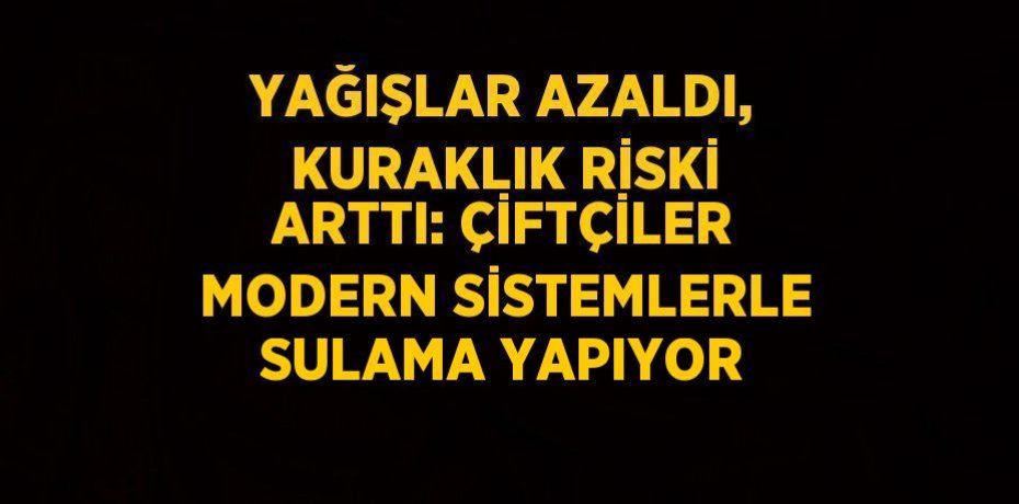 YAĞIŞLAR AZALDI, KURAKLIK RİSKİ ARTTI: ÇİFTÇİLER MODERN SİSTEMLERLE SULAMA YAPIYOR