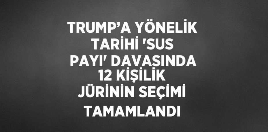 TRUMP’A YÖNELİK TARİHİ 'SUS PAYI' DAVASINDA 12 KİŞİLİK JÜRİNİN SEÇİMİ TAMAMLANDI