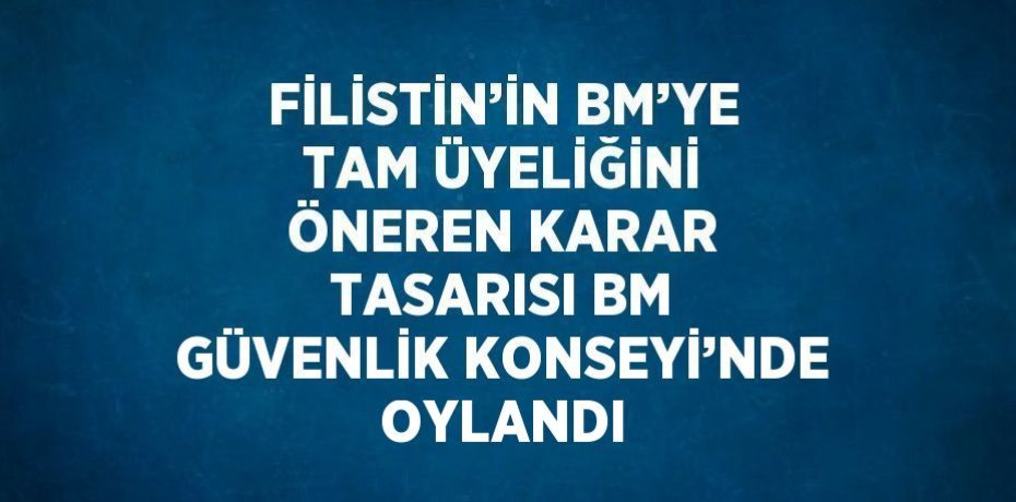 FİLİSTİN’İN BM’YE TAM ÜYELİĞİNİ ÖNEREN KARAR TASARISI BM GÜVENLİK KONSEYİ’NDE OYLANDI