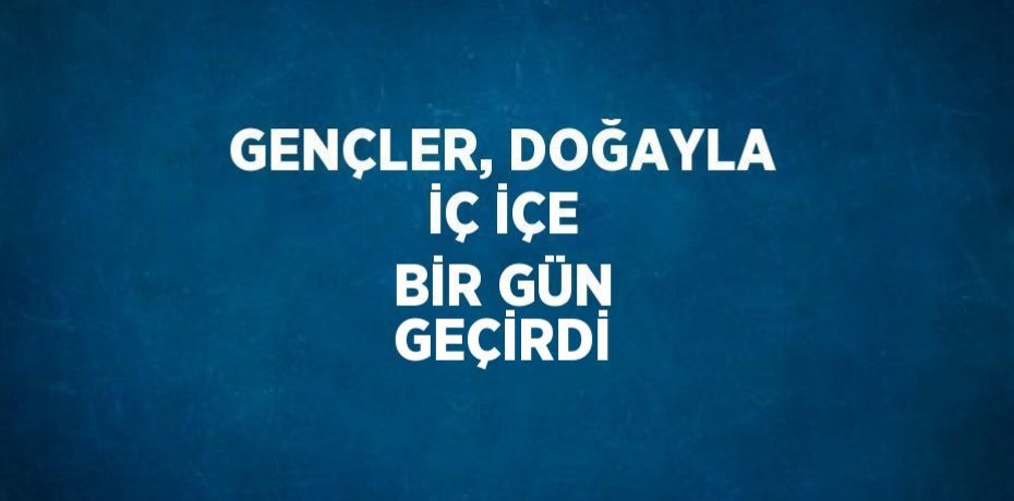 GENÇLER, DOĞAYLA İÇ İÇE BİR GÜN GEÇİRDİ