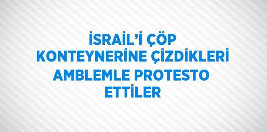 İSRAİL’İ ÇÖP KONTEYNERİNE ÇİZDİKLERİ AMBLEMLE PROTESTO ETTİLER