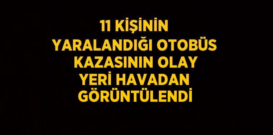 11 KİŞİNİN YARALANDIĞI OTOBÜS KAZASININ OLAY YERİ HAVADAN GÖRÜNTÜLENDİ