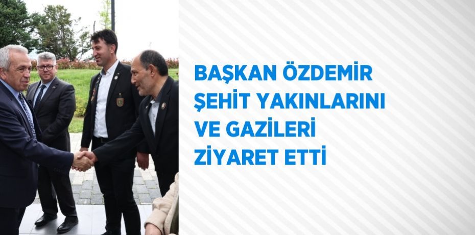 BAŞKAN ÖZDEMİR ŞEHİT YAKINLARINI VE GAZİLERİ ZİYARET ETTİ