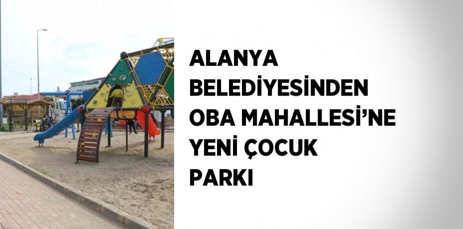 ALANYA BELEDİYESİNDEN OBA MAHALLESİ’NE YENİ ÇOCUK PARKI