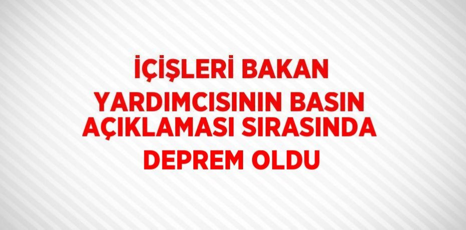 İÇİŞLERİ BAKAN YARDIMCISININ BASIN AÇIKLAMASI SIRASINDA DEPREM OLDU