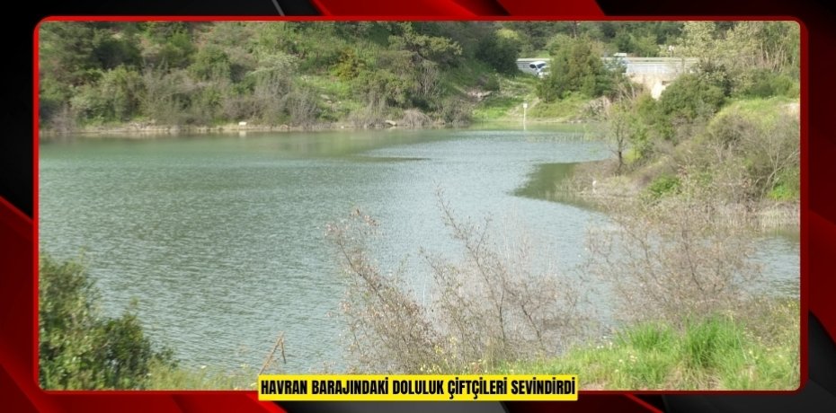 Havran Barajındaki doluluk çiftçileri sevindirdi  