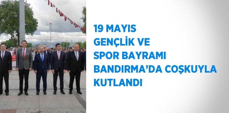 19 MAYIS GENÇLİK VE SPOR BAYRAMI BANDIRMA’DA COŞKUYLA KUTLANDI