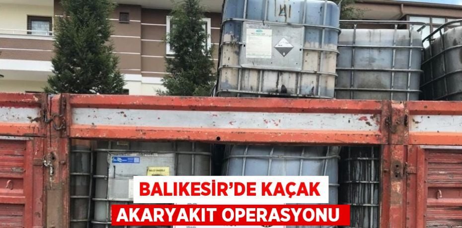 BALIKESİR’DE KAÇAK AKARYAKIT OPERASYONU
