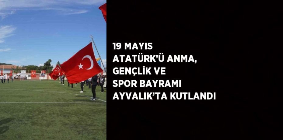 19 MAYIS ATATÜRK’Ü ANMA, GENÇLİK VE SPOR BAYRAMI AYVALIK’TA KUTLANDI