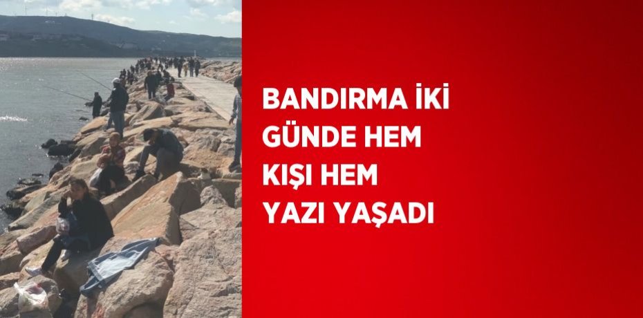 BANDIRMA İKİ GÜNDE HEM KIŞI HEM YAZI YAŞADI