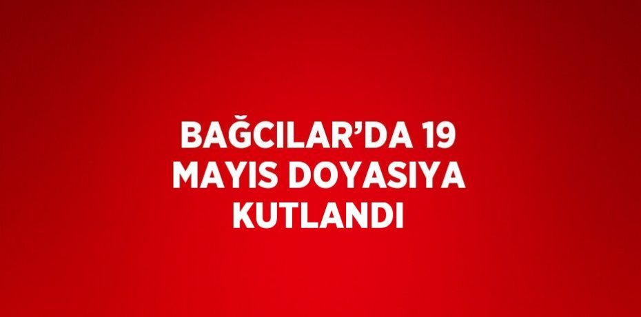 BAĞCILAR’DA 19 MAYIS DOYASIYA KUTLANDI