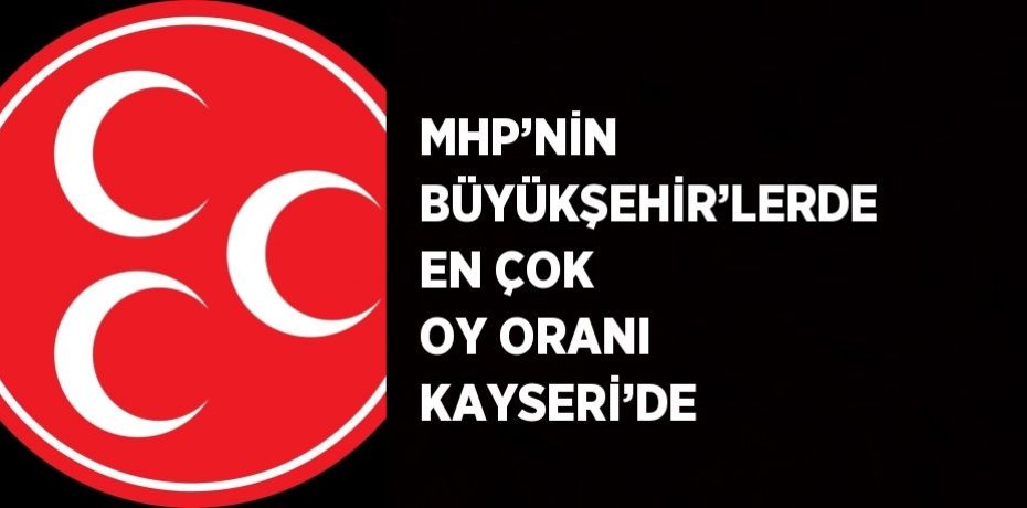 MHP’NİN BÜYÜKŞEHİR’LERDE EN ÇOK OY ORANI KAYSERİ’DE