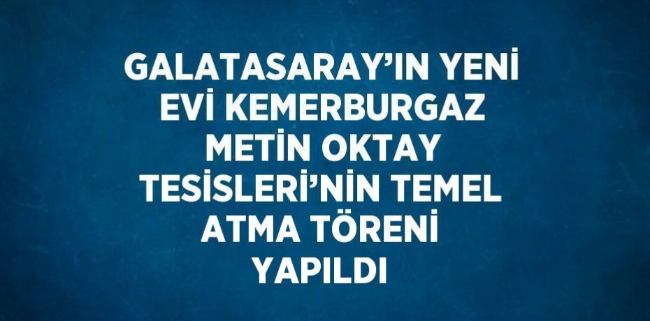 GALATASARAY’IN YENİ EVİ KEMERBURGAZ METİN OKTAY TESİSLERİ’NİN TEMEL ATMA TÖRENİ YAPILDI