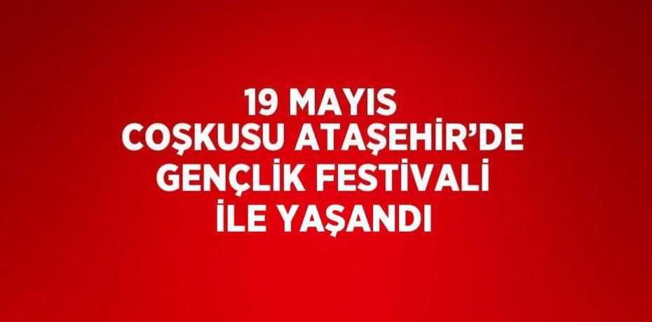 19 MAYIS COŞKUSU ATAŞEHİR’DE GENÇLİK FESTİVALİ İLE YAŞANDI