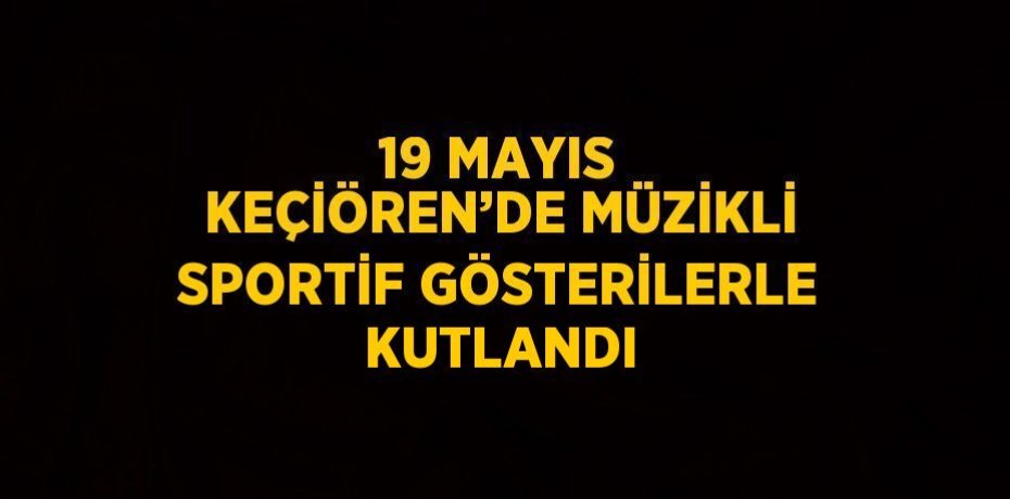 19 MAYIS KEÇİÖREN’DE MÜZİKLİ SPORTİF GÖSTERİLERLE KUTLANDI