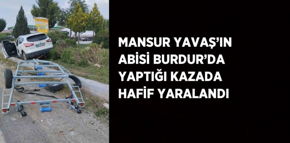MANSUR YAVAŞ’IN ABİSİ BURDUR’DA YAPTIĞI KAZADA HAFİF YARALANDI